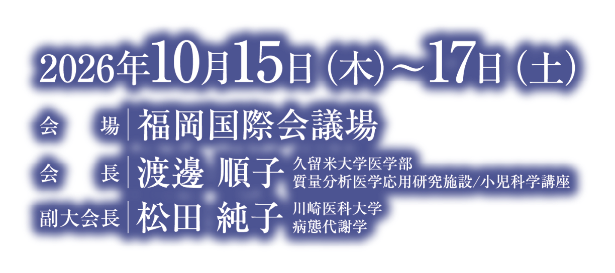 会期：2026年10月15日（木）～17日（土）／会場：福岡国際会議場／会長：渡邊　順子（久留米大学医学部 質量分析医学応用研究施設 / 同　小児科）／副大会長：松田 純子（川崎医科大学　病態代謝学）